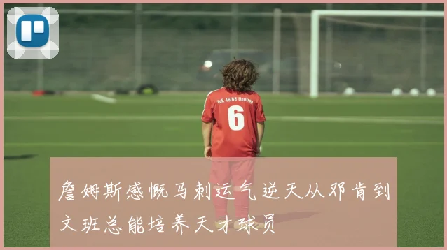 詹姆斯感慨马刺运气逆天从邓肯到文班总能培养天才球员