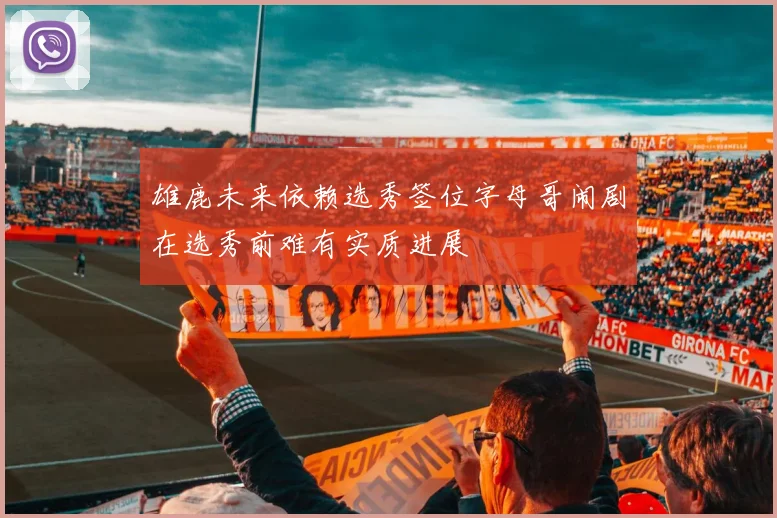 雄鹿未来依赖选秀签位字母哥闹剧在选秀前难有实质进展