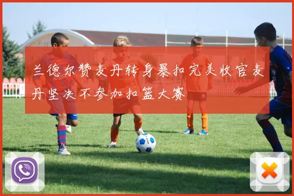 兰德尔赞麦丹转身暴扣完美收官麦丹坚决不参加扣篮大赛