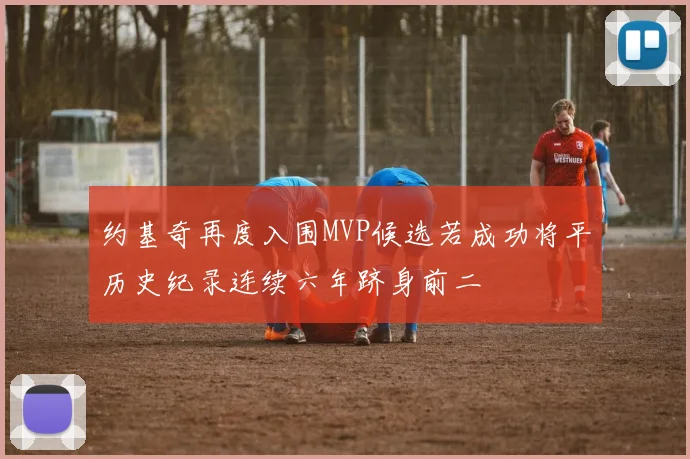 约基奇再度入围MVP候选若成功将平历史纪录连续六年跻身前二
