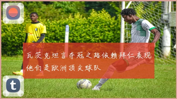 瓦茨克坦言夺冠之路依赖拜仁表现他们是欧洲顶尖球队