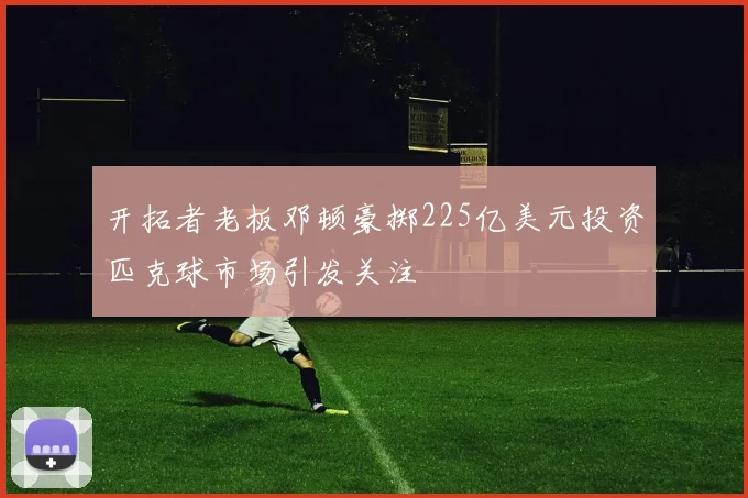 开拓者老板邓顿豪掷225亿美元投资匹克球市场引发关注