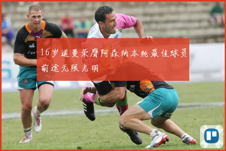 16岁道曼荣膺阿森纳本轮最佳球员前途无限光明