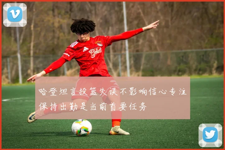 哈登坦言投篮失误不影响信心专注保持出勤是当前首要任务