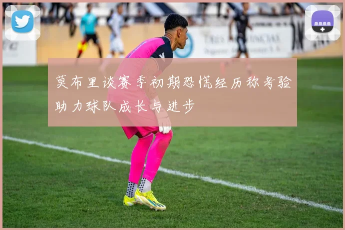 莫布里谈赛季初期恐慌经历称考验助力球队成长与进步