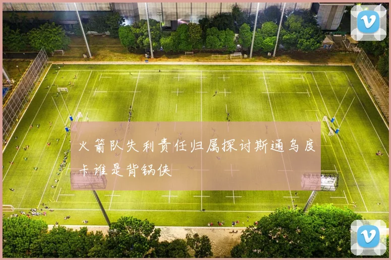 火箭队失利责任归属探讨斯通乌度卡谁是背锅侠