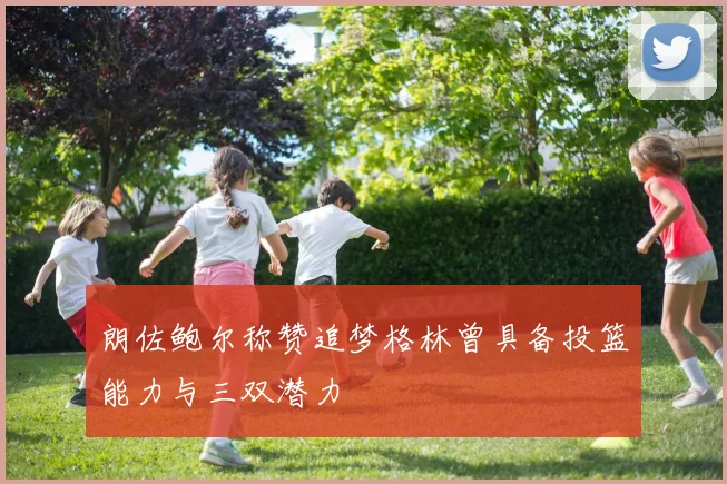 朗佐鲍尔称赞追梦格林曾具备投篮能力与三双潜力