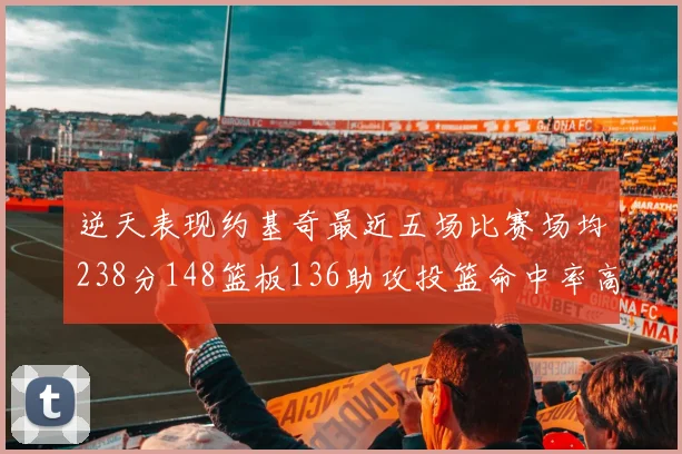 逆天表现约基奇最近五场比赛场均238分148篮板136助攻投篮命中率高达547