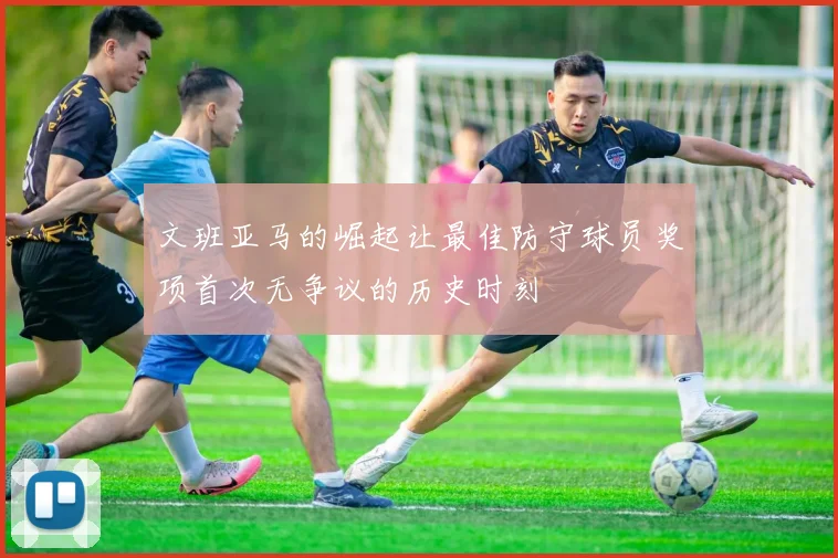 文班亚马的崛起让最佳防守球员奖项首次无争议的历史时刻