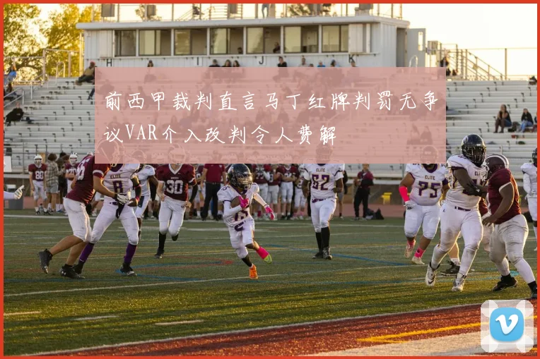 前西甲裁判直言马丁红牌判罚无争议VAR介入改判令人费解