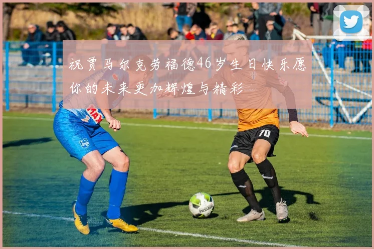 祝贾马尔克劳福德46岁生日快乐愿你的未来更加辉煌与精彩