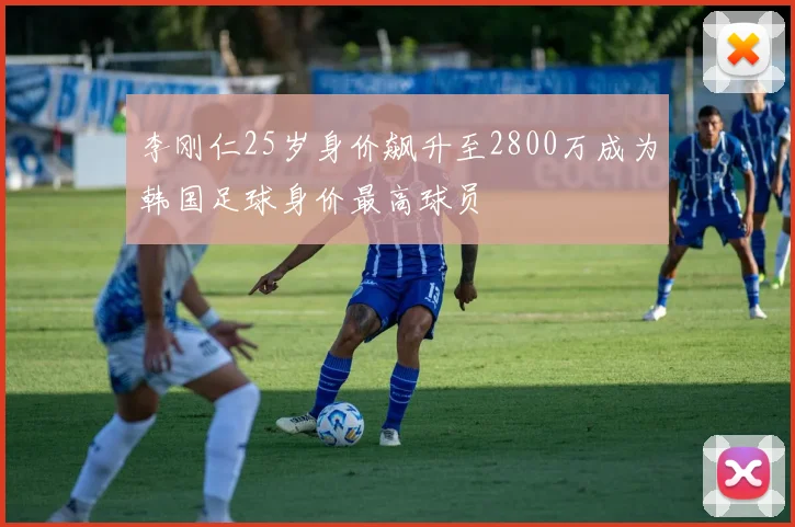 李刚仁25岁身价飙升至2800万成为韩国足球身价最高球员