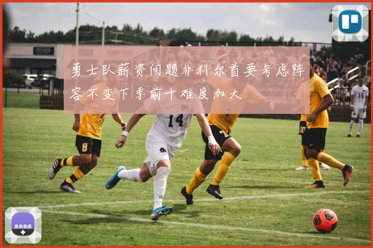 勇士队薪资问题非科尔首要考虑阵容不变下季前十难度加大