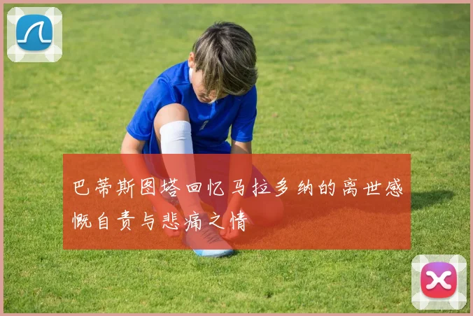 巴蒂斯图塔回忆马拉多纳的离世感慨自责与悲痛之情