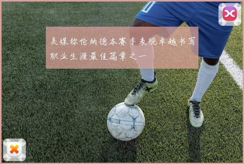 美媒称伦纳德本赛季表现卓越书写职业生涯最佳篇章之一
