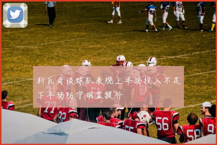 科瓦奇谈球队表现上半场投入不足下半场防守明显提升