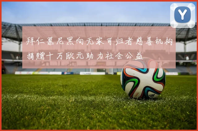拜仁慕尼黑向无家可归者慈善机构捐赠十万欧元助力社会公益