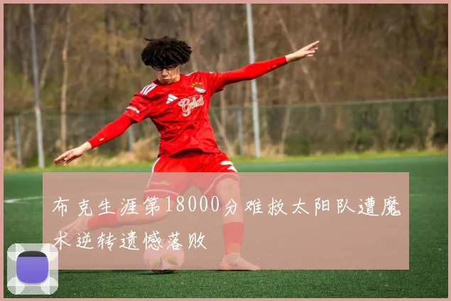 布克生涯第18000分难救太阳队遭魔术逆转遗憾落败