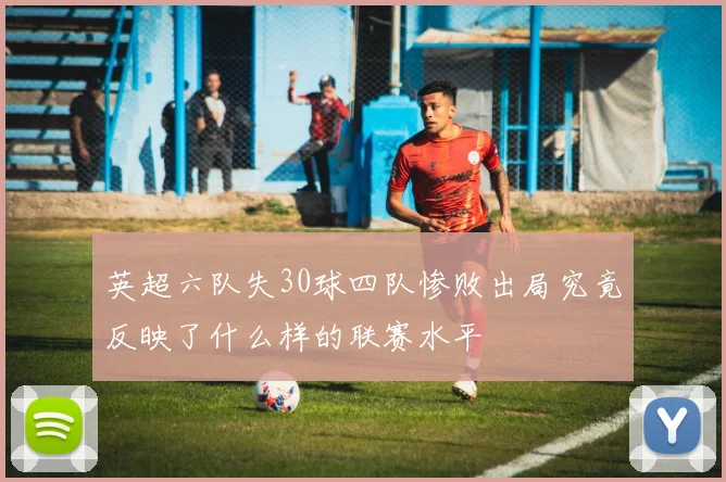 英超六队失30球四队惨败出局究竟反映了什么样的联赛水平