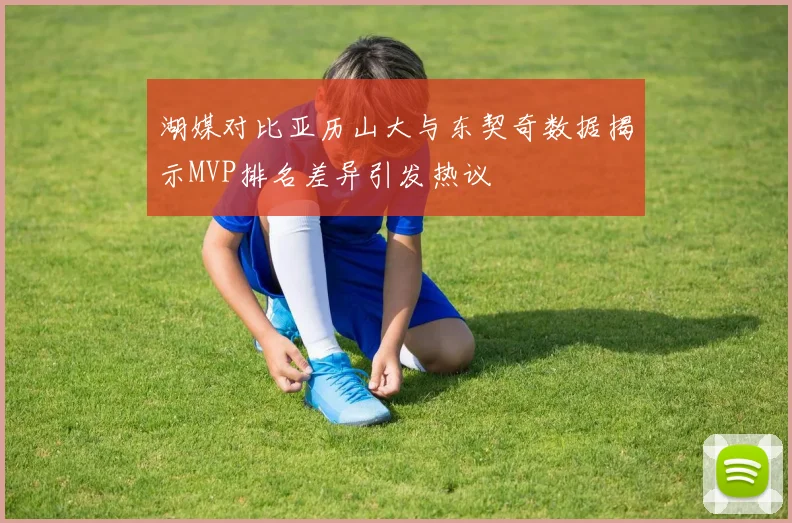 湖媒对比亚历山大与东契奇数据揭示MVP排名差异引发热议