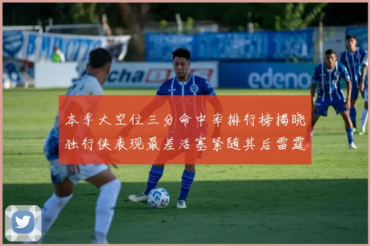 本季大空位三分命中率排行榜揭晓独行侠表现最差活塞紧随其后雷霆排名第九
