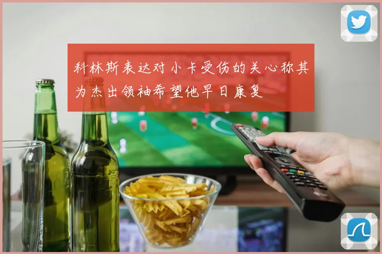 科林斯表达对小卡受伤的关心称其为杰出领袖希望他早日康复
