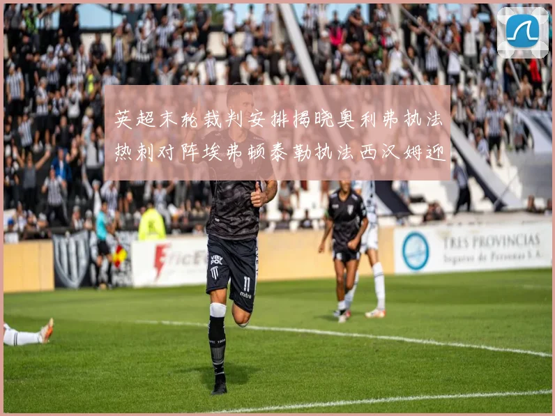 英超末轮裁判安排揭晓奥利弗执法热刺对阵埃弗顿泰勒执法西汉姆迎战利兹联
