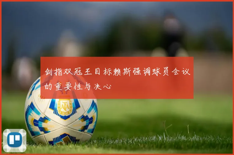 剑指双冠王目标赖斯强调球员会议的重要性与决心