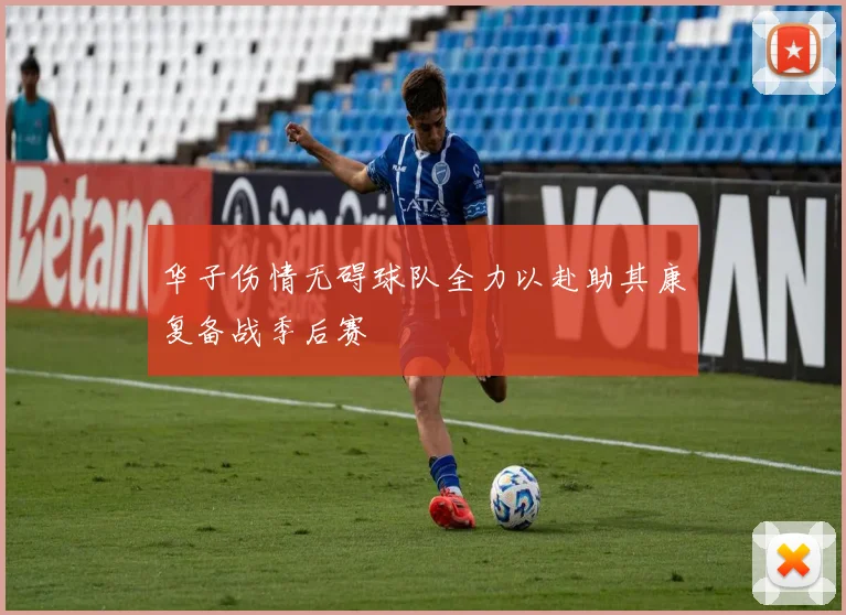 华子伤情无碍球队全力以赴助其康复备战季后赛