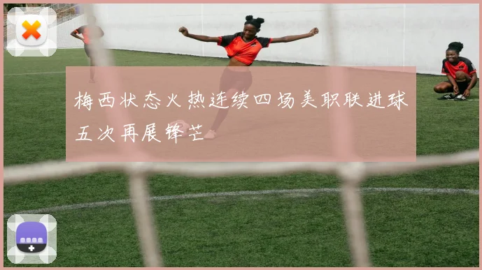 梅西状态火热连续四场美职联进球五次再展锋芒