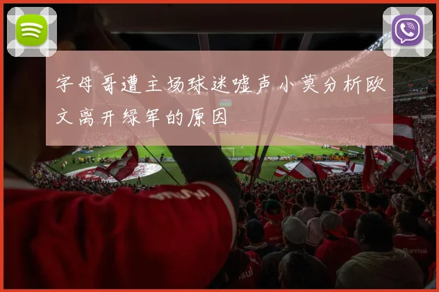 字母哥遭主场球迷嘘声小莫分析欧文离开绿军的原因
