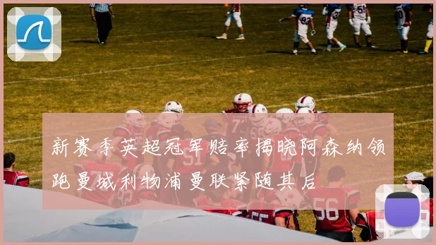 新赛季英超冠军赔率揭晓阿森纳领跑曼城利物浦曼联紧随其后