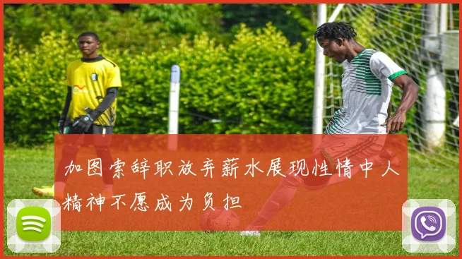 加图索辞职放弃薪水展现性情中人精神不愿成为负担