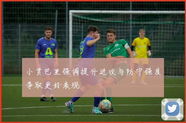 小贾巴里强调提升进攻与防守强度争取更好表现