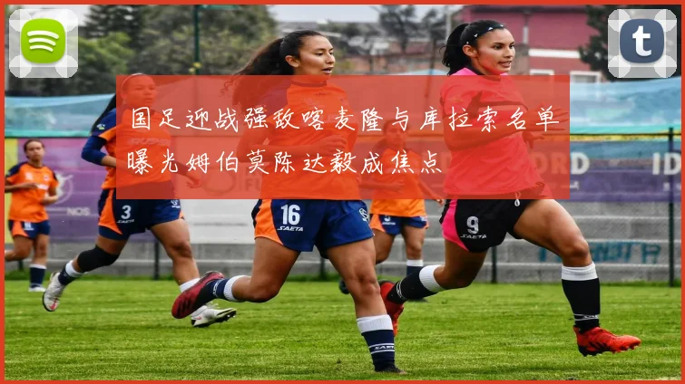 国足迎战强敌喀麦隆与库拉索名单曝光姆伯莫陈达毅成焦点