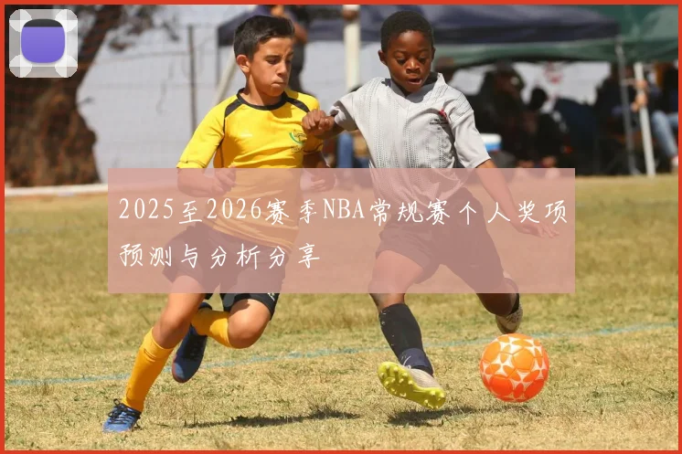 2025至2026赛季NBA常规赛个人奖项预测与分析分享